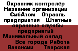 Охранник-контролёр › Название организации ­ СибАтом › Отрасль предприятия ­ Штатные охранные службы предприятий › Минимальный оклад ­ 17 850 - Все города Работа » Вакансии   . Тверская обл.,Нелидово г.